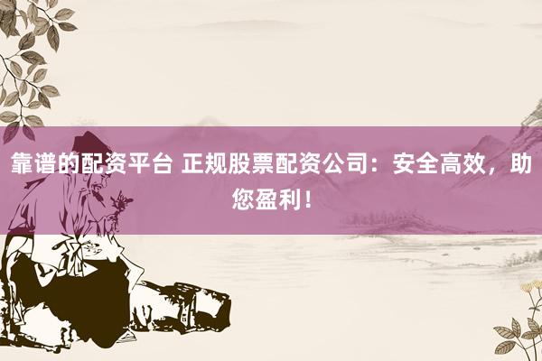靠谱的配资平台 正规股票配资公司：安全高效，助您盈利！