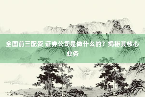 全国前三配资 证券公司是做什么的？揭秘其核心业务