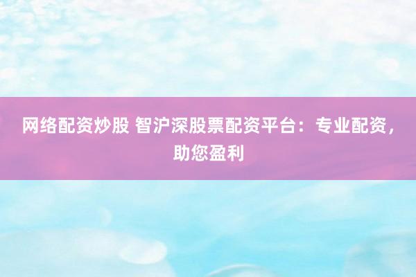 网络配资炒股 智沪深股票配资平台：专业配资，助您盈利