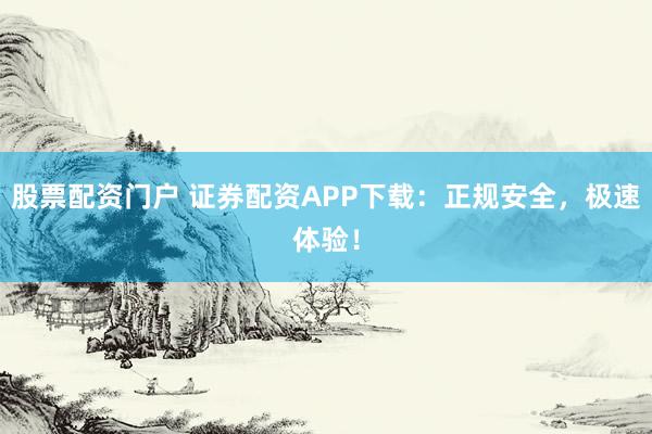 股票配资门户 证券配资APP下载：正规安全，极速体验！