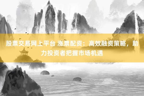 股票交易网上平台 涨票配资：高效融资策略，助力投资者把握市场机遇