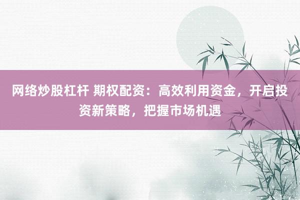网络炒股杠杆 期权配资:高效利用资金,开启投资新策略,把握市场机遇