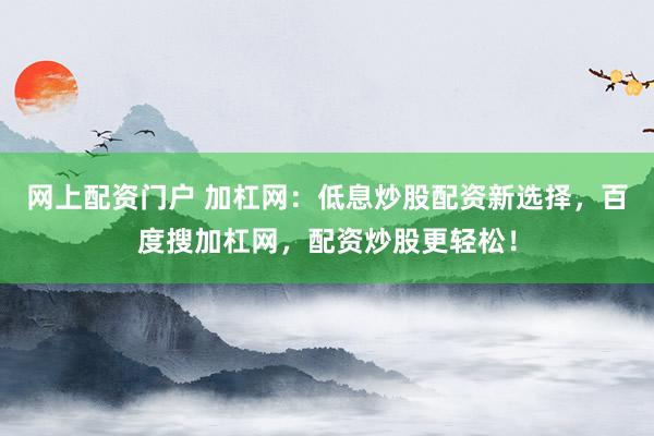 网上配资门户 加杠网：低息炒股配资新选择，百度搜加杠网，配资炒股更轻松！
