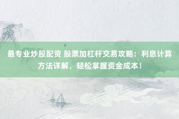 最专业炒股配资 股票加杠杆交易攻略：利息计算方法详解，轻松掌握资金成本！