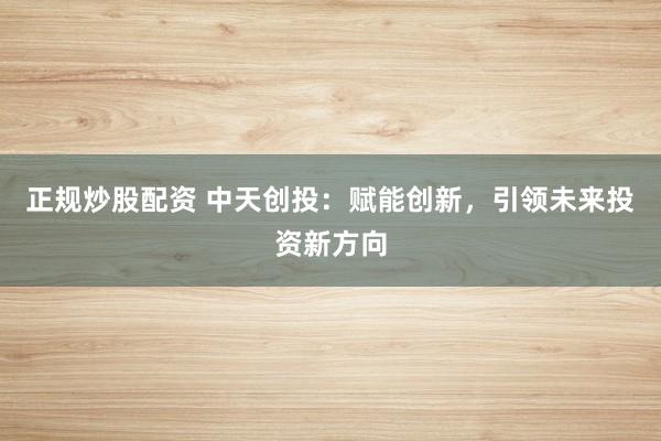 正规炒股配资 中天创投:赋能创新,引领未来投资新方向