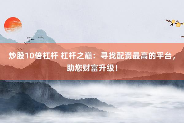 炒股10倍杠杆 杠杆之巅：寻找配资最高的平台，助您财富升级！