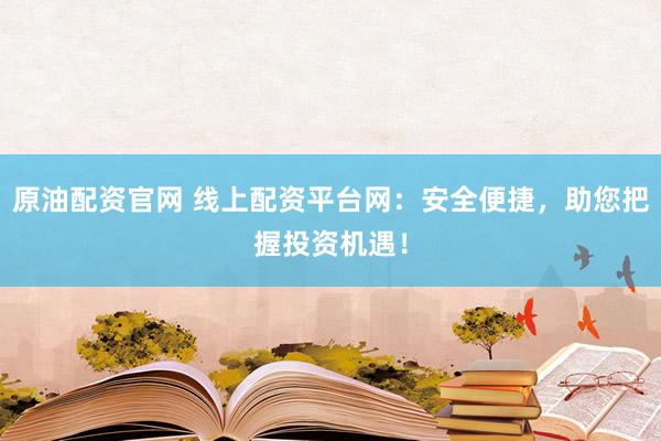 原油配资官网 线上配资平台网：安全便捷，助您把握投资机遇！