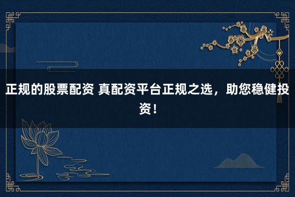 正规的股票配资 真配资平台正规之选，助您稳健投资！