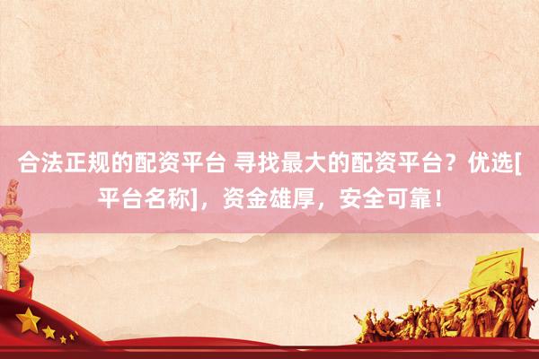 合法正规的配资平台 寻找最大的配资平台？优选[平台名称]，资金雄厚，安全可靠！