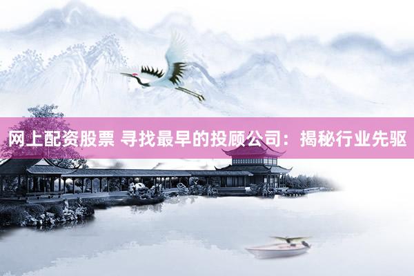 网上配资股票 寻找最早的投顾公司：揭秘行业先驱