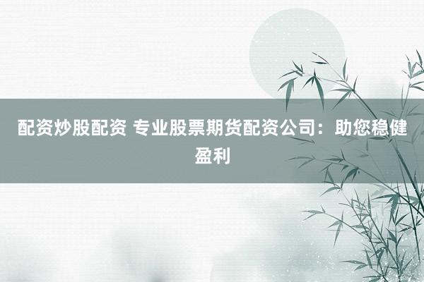 配资炒股配资 专业股票期货配资公司：助您稳健盈利