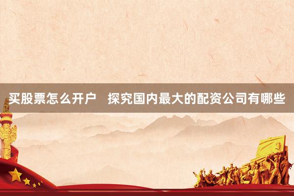买股票怎么开户   探究国内最大的配资公司有哪些