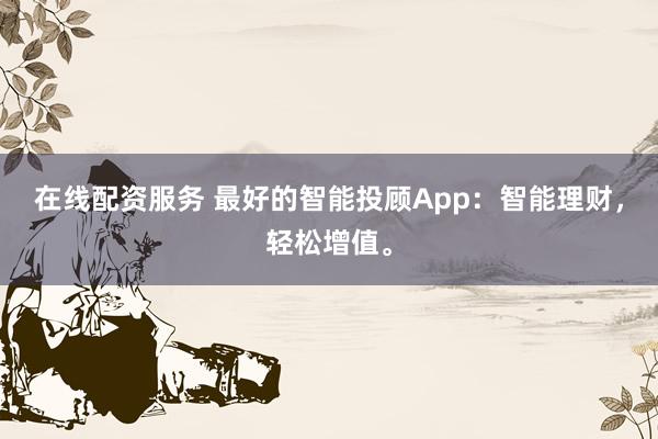 在线配资服务 最好的智能投顾App：智能理财，轻松增值。