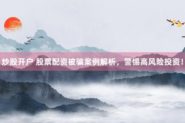 炒股开户 股票配资被骗案例解析，警惕高风险投资！