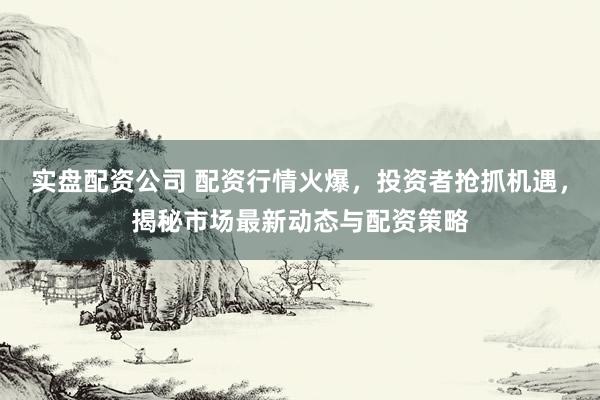 实盘配资公司 配资行情火爆，投资者抢抓机遇，揭秘市场最新动态与配资策略