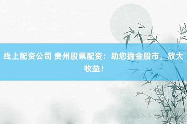 线上配资公司 贵州股票配资：助您掘金股市，放大收益！