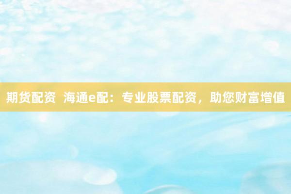期货配资  海通e配：专业股票配资，助您财富增值
