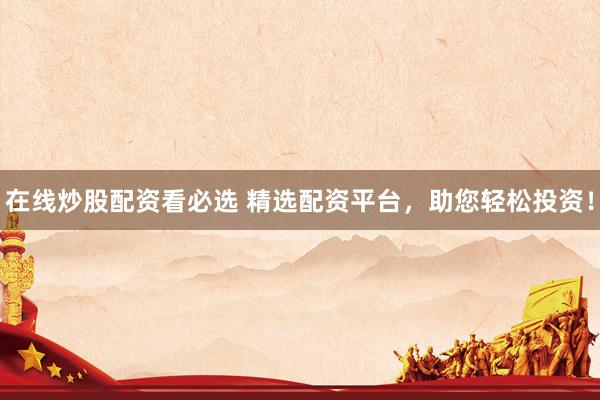 在线炒股配资看必选 精选配资平台，助您轻松投资！