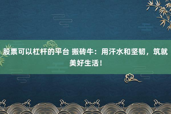 股票可以杠杆的平台 搬砖牛：用汗水和坚韧，筑就美好生活！