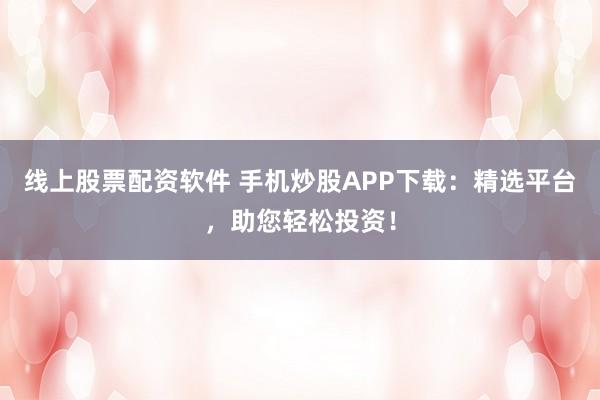 线上股票配资软件 手机炒股APP下载：精选平台，助您轻松投资！