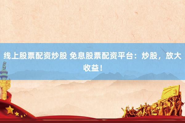 线上股票配资炒股 免息股票配资平台：炒股，放大收益！