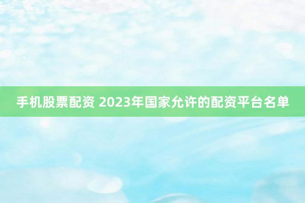 手机股票配资 2023年国家允许的配资平台名单