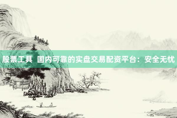 股票工具  国内可靠的实盘交易配资平台：安全无忧