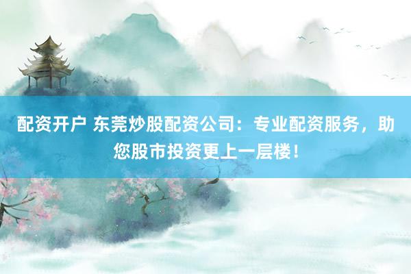 配资开户 东莞炒股配资公司：专业配资服务，助您股市投资更上一层楼！