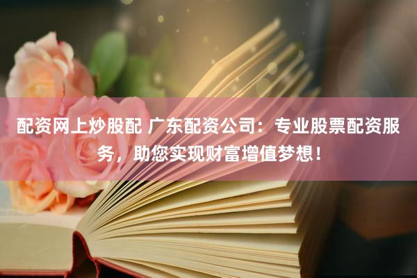 配资网上炒股配 广东配资公司：专业股票配资服务，助您实现财富增值梦想！