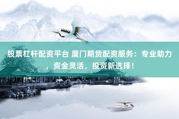 股票杠杆配资平台 厦门期货配资服务:专业助力,资金灵活,投资新选择!