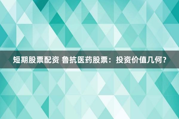 短期股票配资 鲁抗医药股票：投资价值几何？