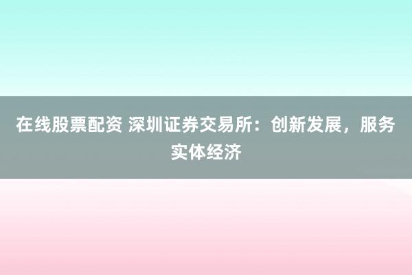 在线股票配资 深圳证券交易所：创新发展，服务实体经济