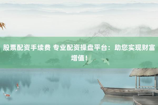 股票配资手续费 专业配资操盘平台：助您实现财富增值！