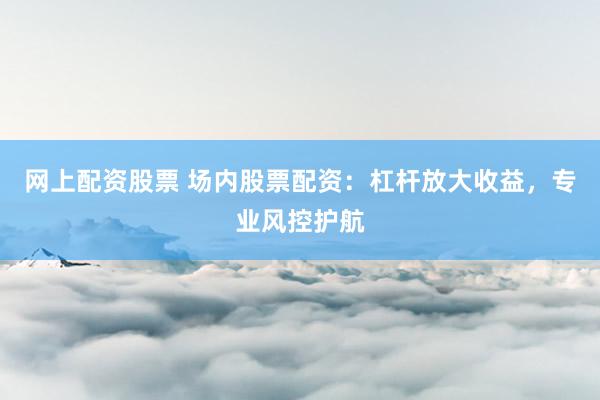 网上配资股票 场内股票配资:杠杆放大收益,专业风控护航