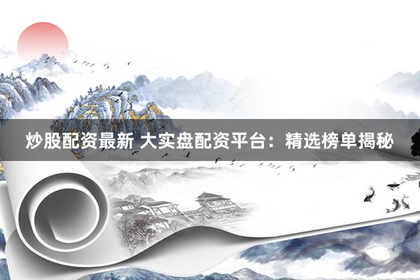 炒股配资最新 大实盘配资平台：精选榜单揭秘