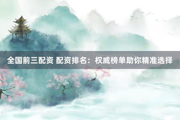 全国前三配资 配资排名:权威榜单助你精准选择