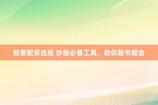 股票配资选股 炒股必备工具,助你股市掘金